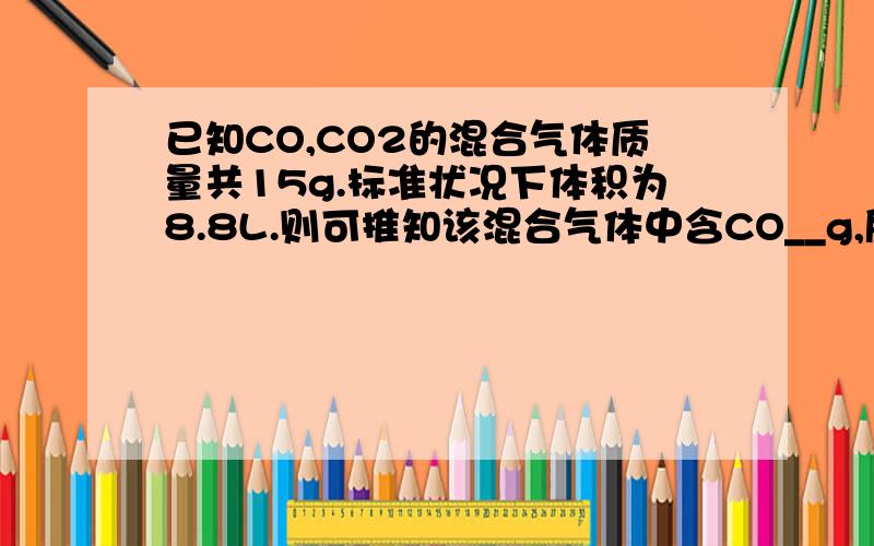 已知CO,CO2的混合气体质量共15g.标准状况下体积为8.8L.则可推知该混合气体中含CO__g,所含CO2标况下体积为___L.希望有过程,答案我自己有