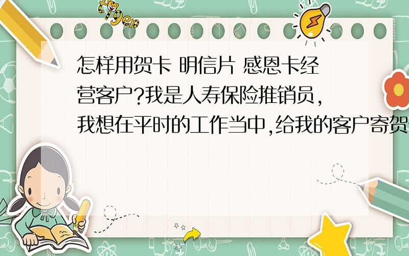 怎样用贺卡 明信片 感恩卡经营客户?我是人寿保险推销员,我想在平时的工作当中,给我的客户寄贺卡 明信片 感恩卡之类的,请问具体应该怎样做呢?这些卡片去哪里买?想个性化同时物美价廉?