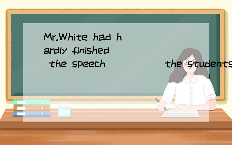 Mr.White had hardly finished the speech _____the students started cheering.A.when B.while C.as D.after