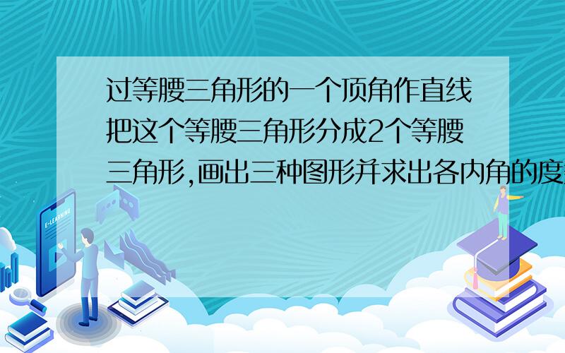 过等腰三角形的一个顶角作直线把这个等腰三角形分成2个等腰三角形,画出三种图形并求出各内角的度数1点半最好有 有几种就几种 完了有追加分15...在三角形ABC中 AB=AC 过点B做BD，交AC边为D