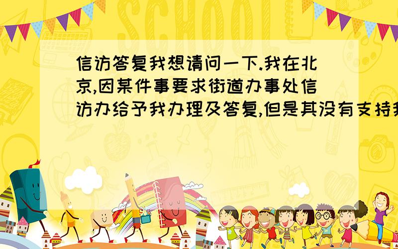 信访答复我想请问一下.我在北京,因某件事要求街道办事处信访办给予我办理及答复,但是其没有支持我的要求,所给我的回答也不满意,30天内我并没有向区信访办反应,而是我想经过行政诉讼