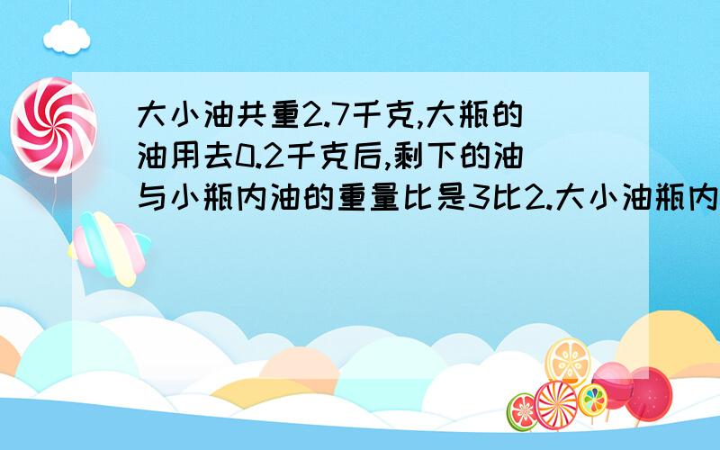 大小油共重2.7千克,大瓶的油用去0.2千克后,剩下的油与小瓶内油的重量比是3比2.大小油瓶内各装油多少千