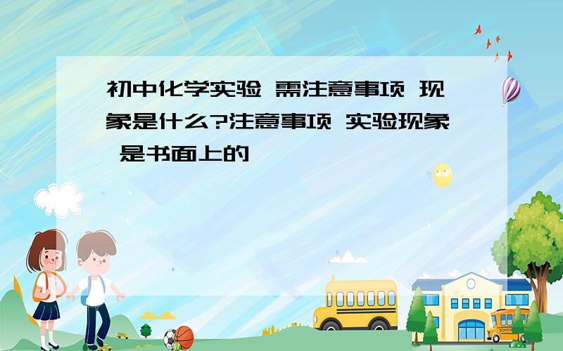 初中化学实验 需注意事项 现象是什么?注意事项 实验现象 是书面上的