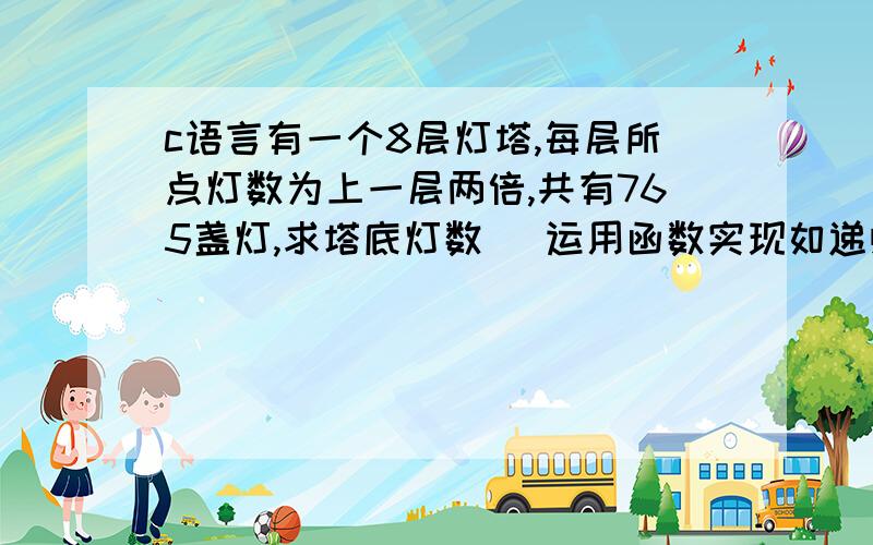 c语言有一个8层灯塔,每层所点灯数为上一层两倍,共有765盏灯,求塔底灯数 （运用函数实现如递归函数）