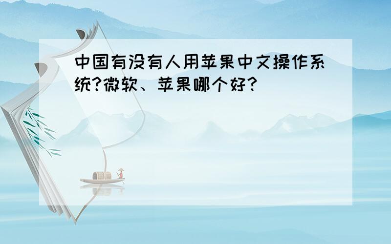 中国有没有人用苹果中文操作系统?微软、苹果哪个好?