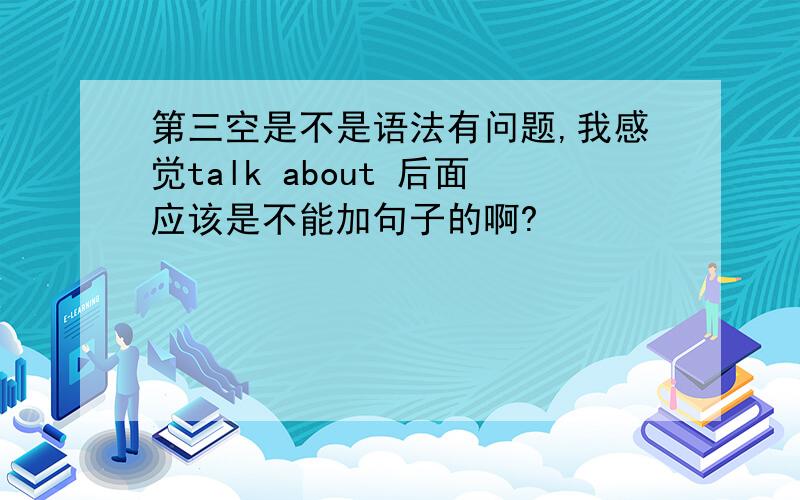 第三空是不是语法有问题,我感觉talk about 后面应该是不能加句子的啊?