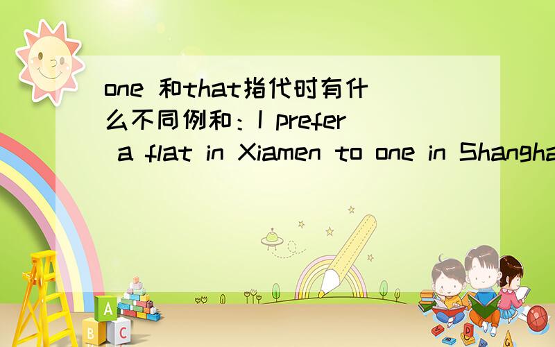 one 和that指代时有什么不同例和：I prefer a flat in Xiamen to one in Shanghai,because I went to live near my family和The weather in Nanjing is hotter than that in Beijing这两句之中为什么一句用ONE一句用THAT?