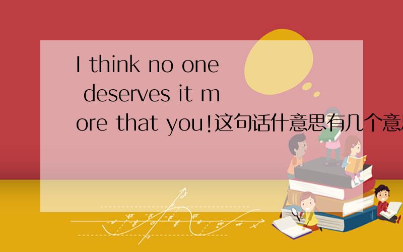 I think no one deserves it more that you!这句话什意思有几个意思就说几个哦谢谢