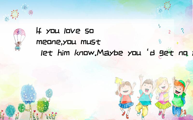 If you love someone,you must let him know.Maybe you‘d get no answer,but at least you have tied and won‘t regret的中文意思,谁能帮我翻译一下谢谢急用