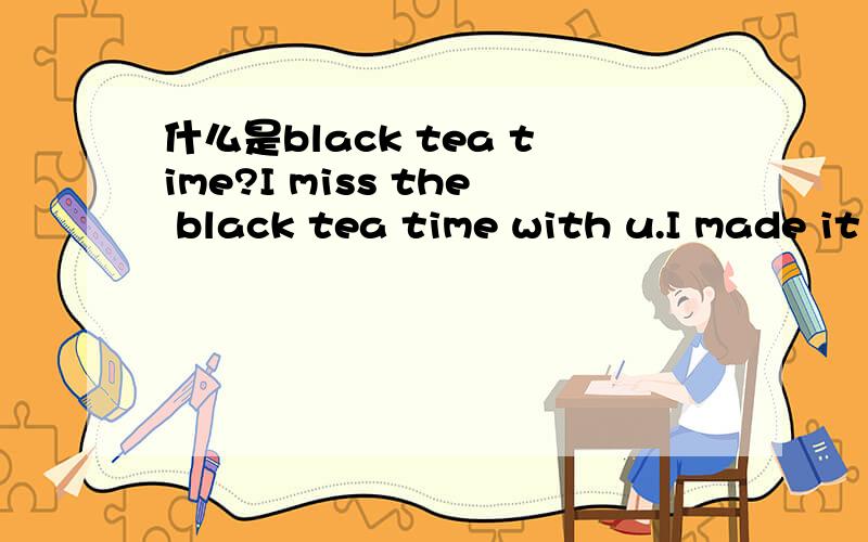 什么是black tea time?I miss the black tea time with u.I made it as the way we used to do.But i can't find the same taste.有什么深层含义吗？