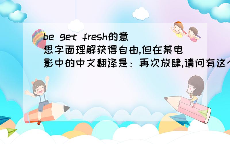 be get fresh的意思字面理解获得自由,但在某电影中的中文翻译是：再次放肆,请问有这个用法吗