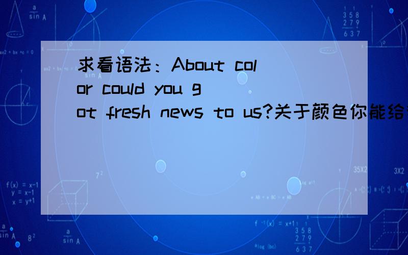 求看语法：About color could you got fresh news to us?关于颜色你能给我最新的消息吗?