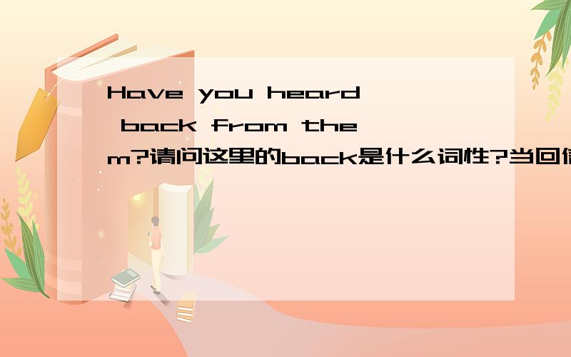 Have you heard back from them?请问这里的back是什么词性?当回信讲?