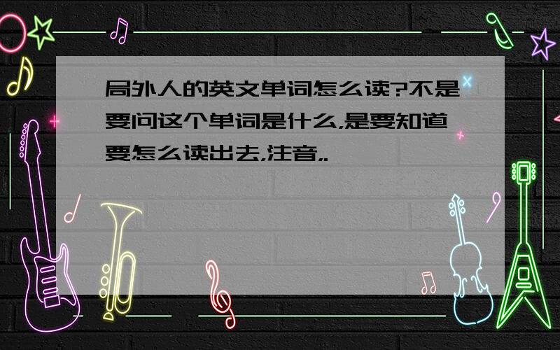 局外人的英文单词怎么读?不是要问这个单词是什么，是要知道要怎么读出去，注音，.