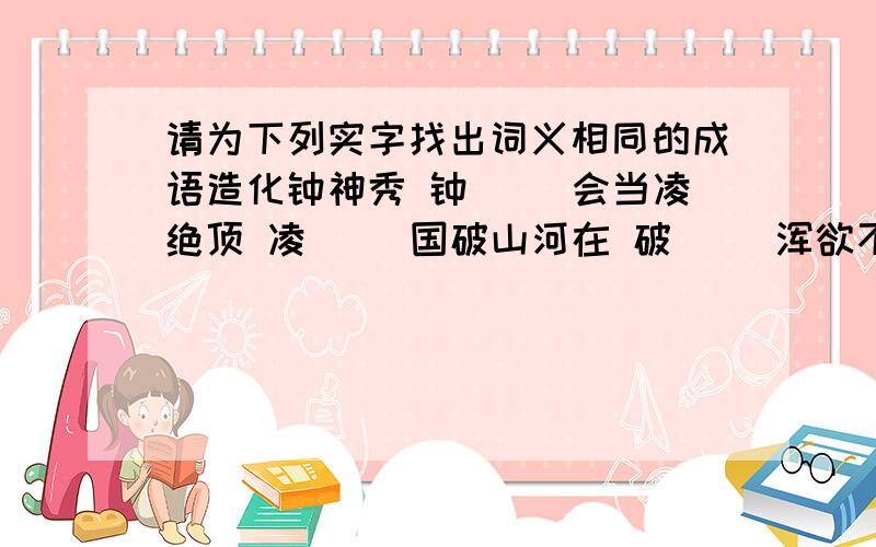 请为下列实字找出词义相同的成语造化钟神秀 钟（ ）会当凌绝顶 凌（ ）国破山河在 破（ ）浑欲不胜簪 胜（ ）死者长已矣 已（ ）夜久语声绝 绝（ ）