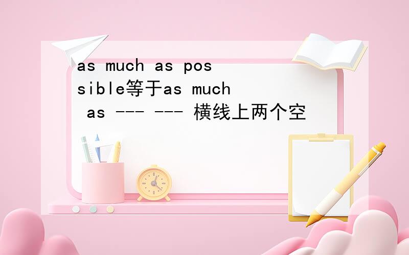 as much as possible等于as much as --- --- 横线上两个空