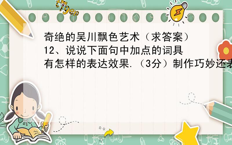 奇绝的吴川飘色艺术（求答案）12、说说下面句中加点的词具有怎样的表达效果.（3分）制作巧妙还表现为一个小小的支点,竟能支撑起一个人来.13、下面的表述不符合文意的一项是（ ）（4分