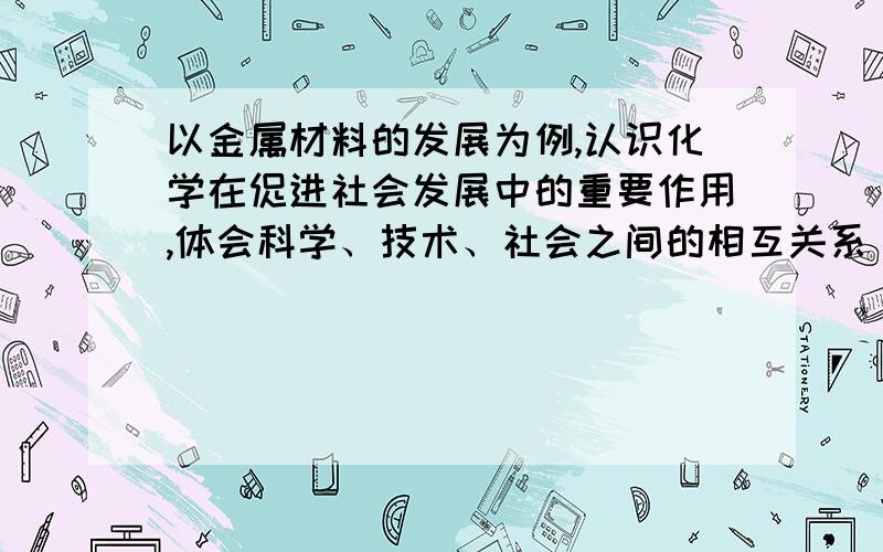 以金属材料的发展为例,认识化学在促进社会发展中的重要作用,体会科学、技术、社会之间的相互关系