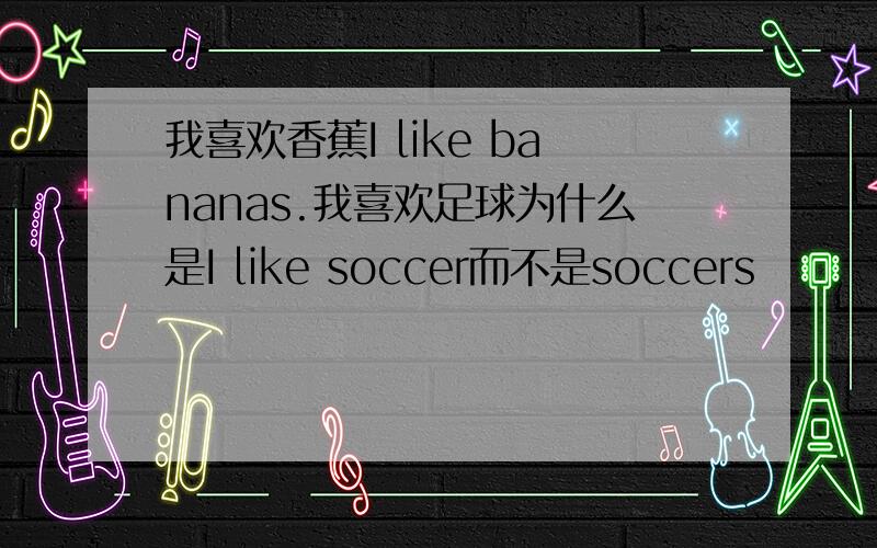 我喜欢香蕉I like bananas.我喜欢足球为什么是I like soccer而不是soccers