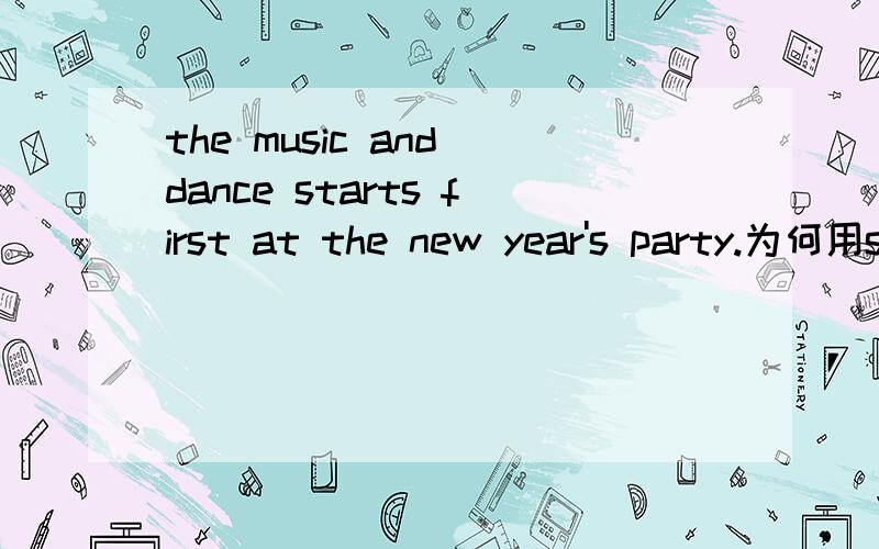 the music and dance starts first at the new year's party.为何用starts第三人称单数?