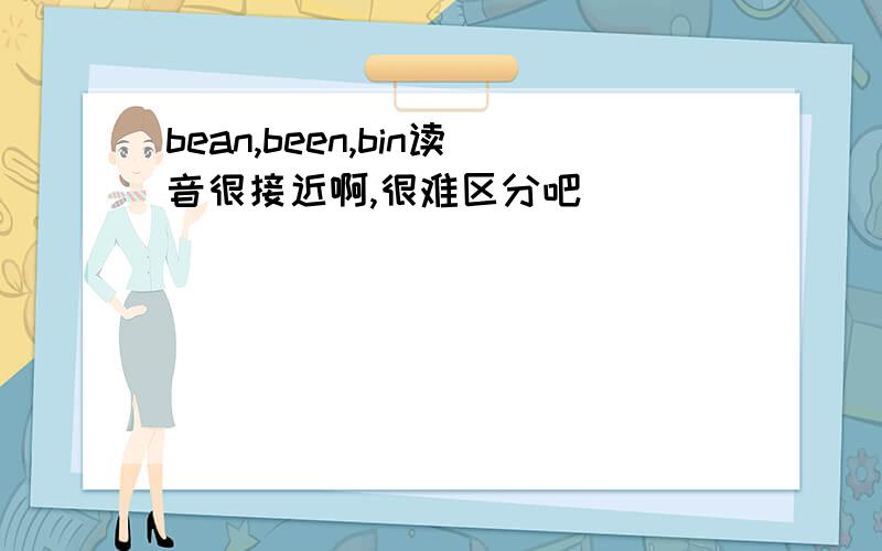 bean,been,bin读音很接近啊,很难区分吧