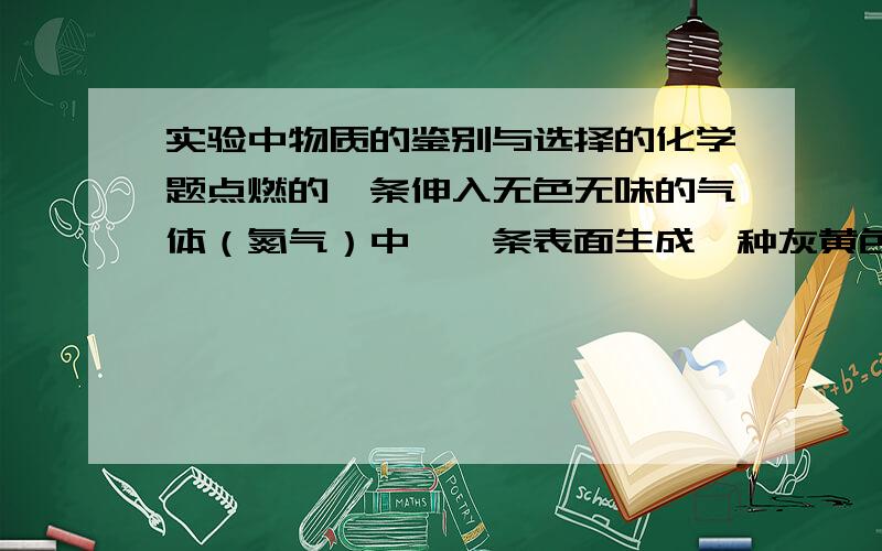 实验中物质的鉴别与选择的化学题点燃的镁条伸入无色无味的气体（氮气）中,镁条表面生成一种灰黄色固体物质,将该物质放入水中,有气体放出,该气体具有刺激性气味,并能使湿润的红色石