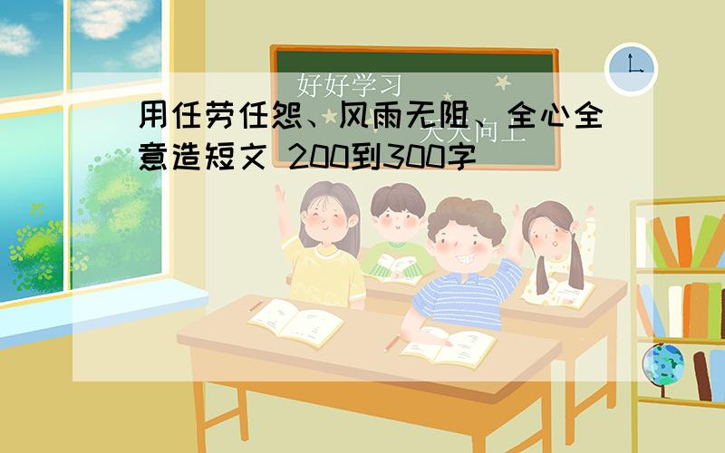 用任劳任怨、风雨无阻、全心全意造短文 200到300字