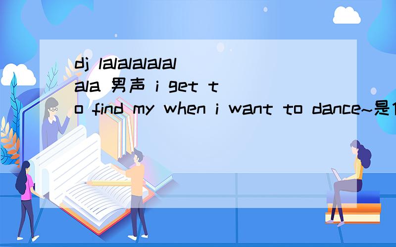 dj lalalalalalala 男声 i get to find my when i want to dance~是什么歌?i guess the game of you make you dance lalalalalalalalal