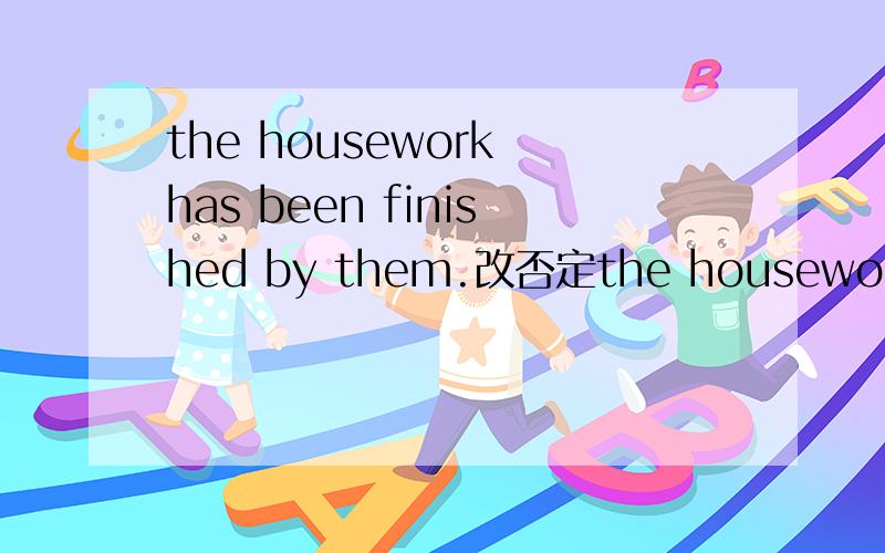 the housework has been finished by them.改否定the housework ___ ___ ___ by them.