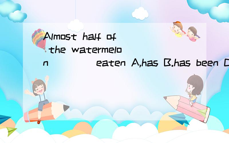 Almost half of the watermelon ____eaten A,has B.has been C.have D.have beenJim likes doing ____ in that lab (experiment)The space ____have just made a successful landing on the moon(travel)