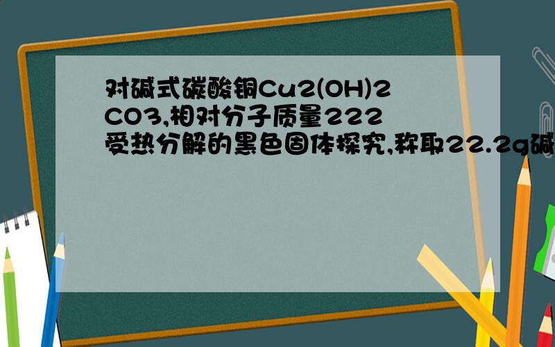 对碱式碳酸铜Cu2(OH)2CO3,相对分子质量222 受热分解的黑色固体探究,称取22.2g碱式碳酸铜,受热后称的黑色固体16g猜想：①是氧化铜②是炭粉③是氧化铜和炭粉的混合物猜想的依据是：1.加入足量