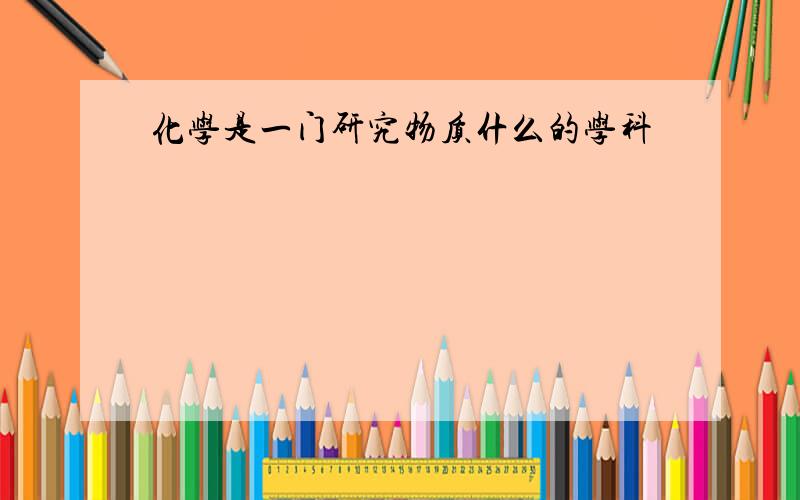 化学是一门研究物质什么的学科