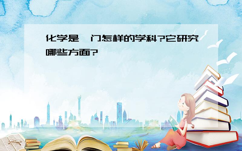 化学是一门怎样的学科?它研究哪些方面?