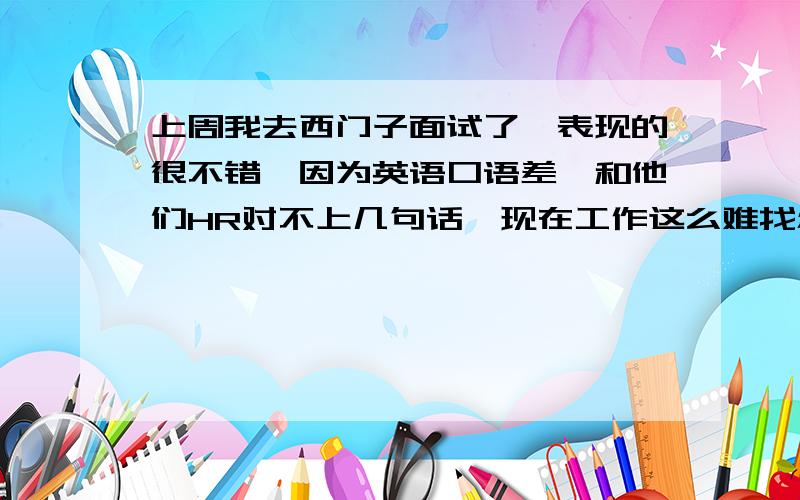 上周我去西门子面试了,表现的很不错,因为英语口语差,和他们HR对不上几句话,现在工作这么难找怎么搞啊