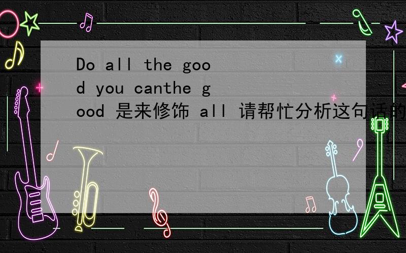 Do all the good you canthe good 是来修饰 all 请帮忙分析这句话的句子成分