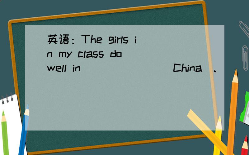 英语：The girls in my class do well in ______ (China).