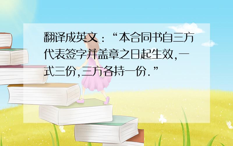 翻译成英文：“本合同书自三方代表签字并盖章之日起生效,一式三份,三方各持一份.”