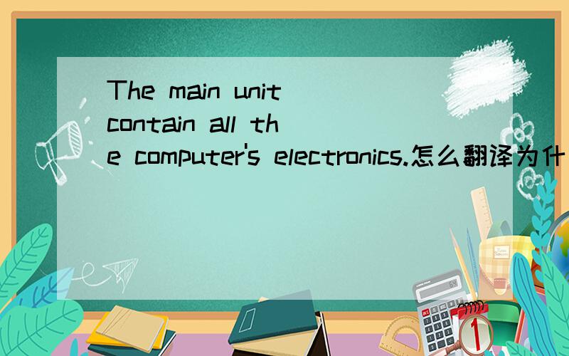 The main unit contain all the computer's electronics.怎么翻译为什么用contain