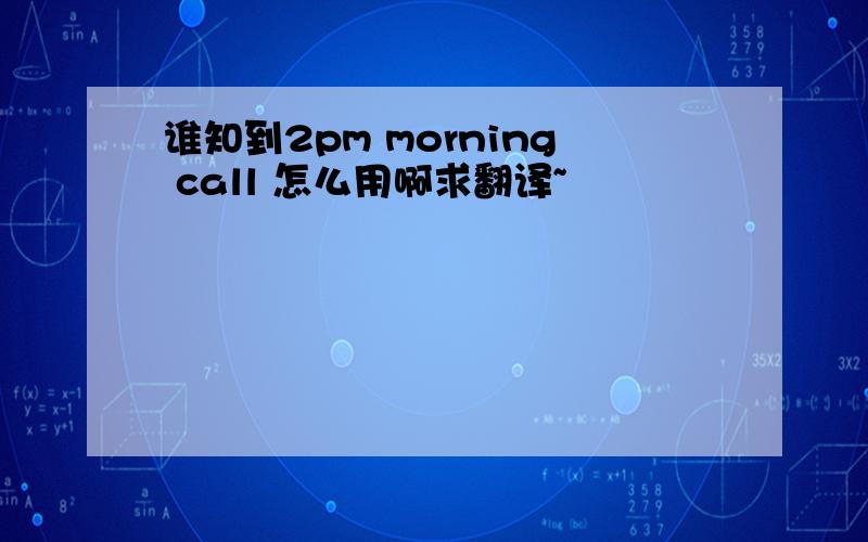 谁知到2pm morning call 怎么用啊求翻译~