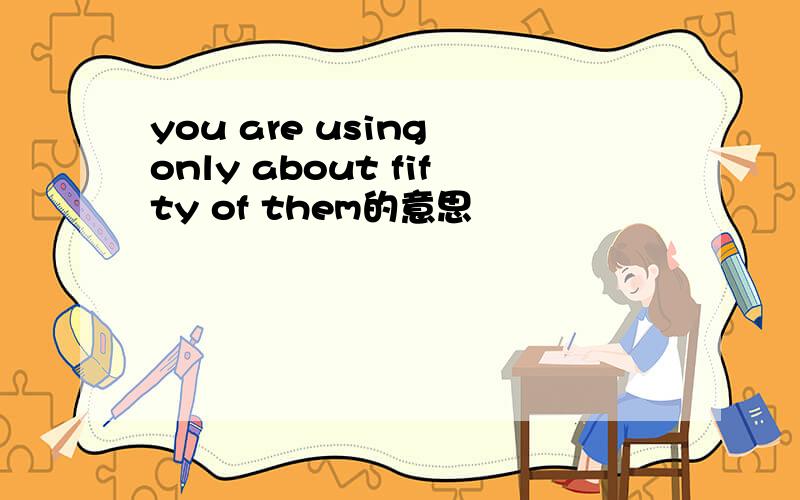 you are using only about fifty of them的意思