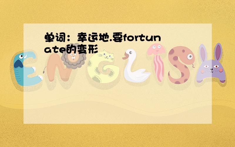 单词：幸运地.要fortunate的变形