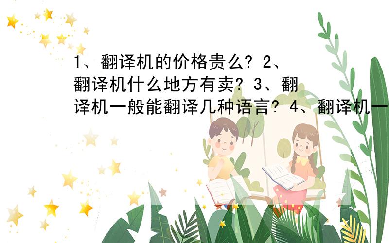 1、翻译机的价格贵么? 2、翻译机什么地方有卖? 3、翻译机一般能翻译几种语言? 4、翻译机一次能翻译几个词语? 5、翻译机的质量怎么来看? 6、翻译机还有什么功能? 7、翻译机什么品牌的性能