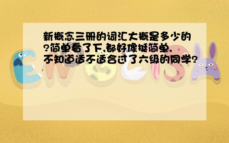 新概念三册的词汇大概是多少的?简单看了下,都好像挺简单,不知道适不适合过了六级的同学?