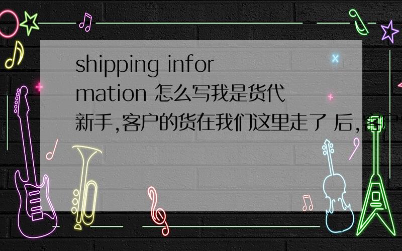 shipping information 怎么写我是货代新手,客户的货在我们这里走了 后,客户要包括出口合同号码,数量,目的港,头程日期和船名；二程日期和船名；预计抵港日期.,请问 什么格式我是想知道有没有