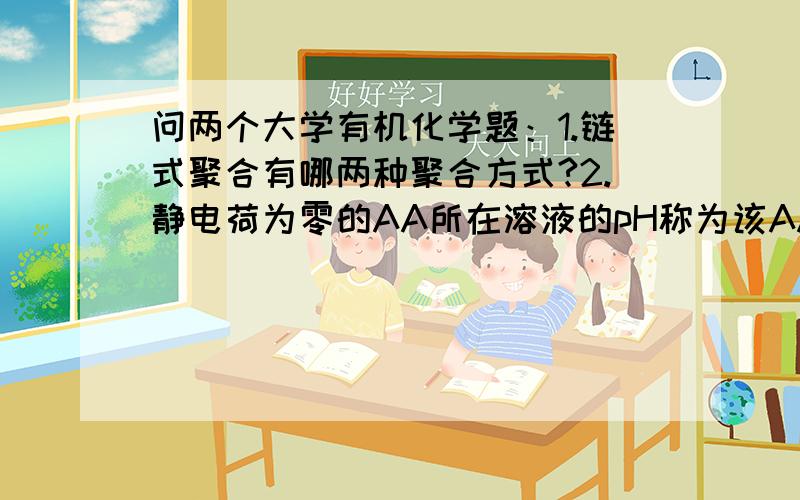 问两个大学有机化学题：1.链式聚合有哪两种聚合方式?2.静电荷为零的AA所在溶液的pH称为该AA的_______?