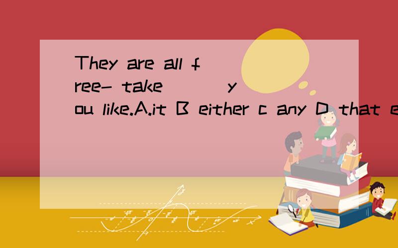 They are all free- take ___you like.A.it B either c any D that either 如果是两者之一,They are all free- take ___you like.A.it B either c any D thateither 如果是两者之一,那么这道题是三者以上,那是不是就应该用any了呢?