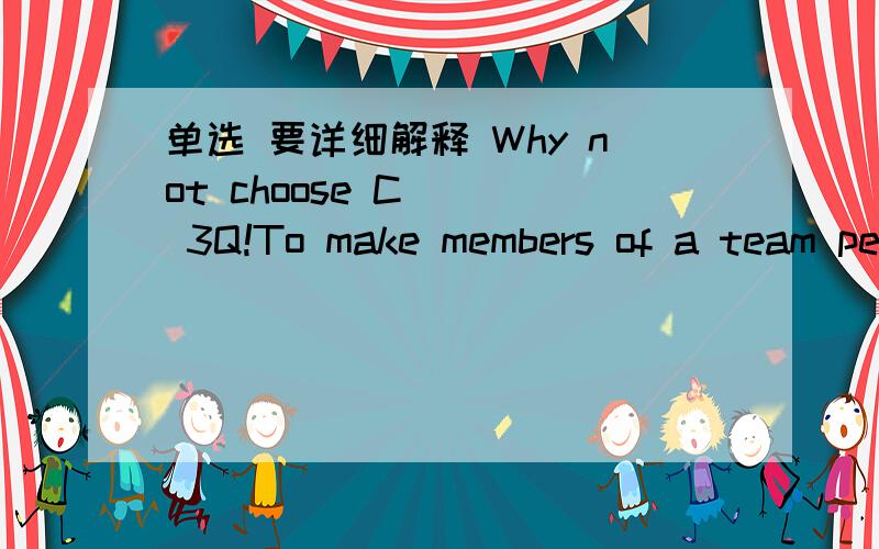 单选 要详细解释 Why not choose C    3Q!To make members of a team perform better, the trainer first of all has to know their ( )and weaknesses.A strengths  B benefits   C techniques  D values