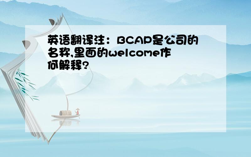 英语翻译注：BCAP是公司的名称,里面的welcome作何解释?