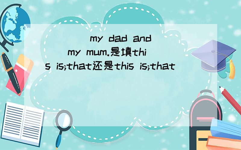____my dad and__my mum.是填this is;that还是this is;that