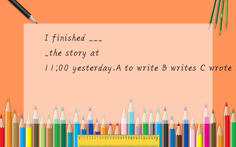 I finished ____the story at 11;00 yesterday.A to write B writes C wrote D writingThis kind of cake smells _____,tastes____.A well badly B good badly C well bad D good badGuojingjing is ___(play) for the national swimming team.She needs a doctor ___(l